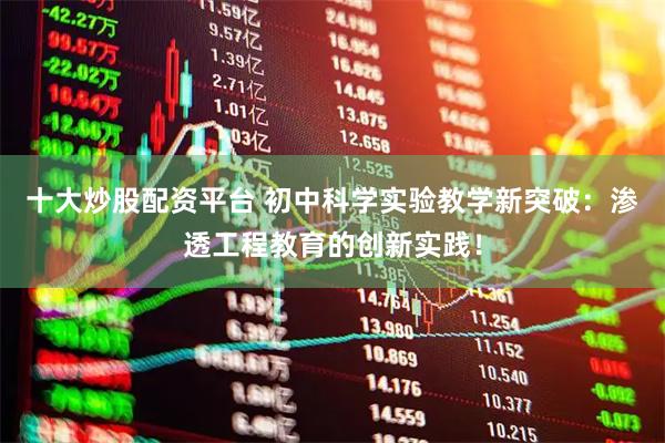 十大炒股配资平台 初中科学实验教学新突破：渗透工程教育的创新实践！
