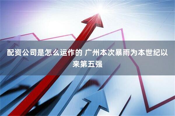 配资公司是怎么运作的 广州本次暴雨为本世纪以来第五强