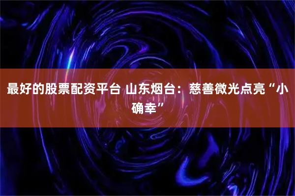 最好的股票配资平台 山东烟台：慈善微光点亮“小确幸”