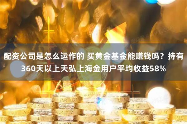 配资公司是怎么运作的 买黄金基金能赚钱吗？持有360天以上天弘上海金用户平均收益58%