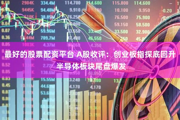 最好的股票配资平台 A股收评：创业板指探底回升 半导体板块尾盘爆发