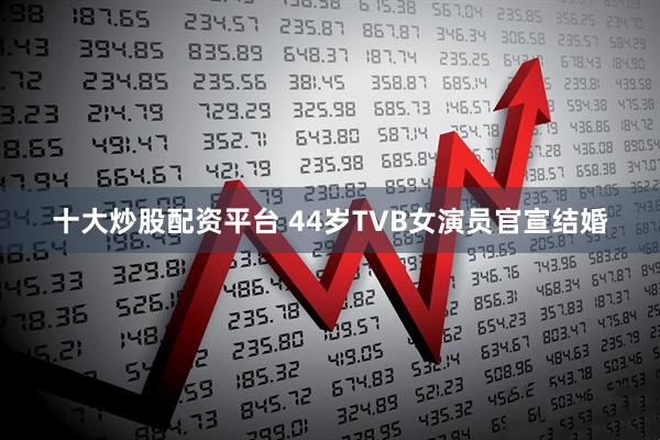 十大炒股配资平台 44岁TVB女演员官宣结婚