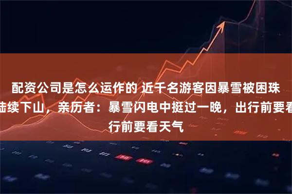 配资公司是怎么运作的 近千名游客因暴雪被困珠峰现陆续下山，亲历者：暴雪闪电中挺过一晚，出行前要看天气