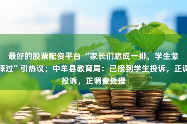 最好的股票配资平台 “家长们跪成一排，学生蒙眼背上踩过”引热议；中牟县教育局：已接到学生投诉，正调查处理