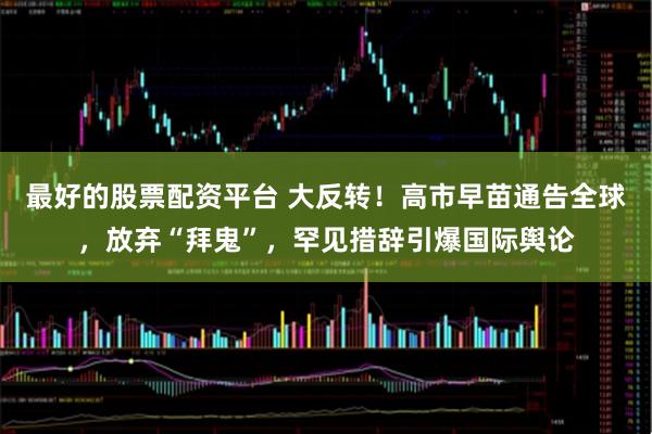 最好的股票配资平台 大反转!高市早苗通告全球,放弃“拜鬼”,罕见措辞引爆国际舆论