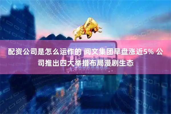 配资公司是怎么运作的 阅文集团早盘涨近5% 公司推出四大举措布局漫剧生态