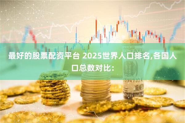 最好的股票配资平台 2025世界人口排名,各国人口总数对比: