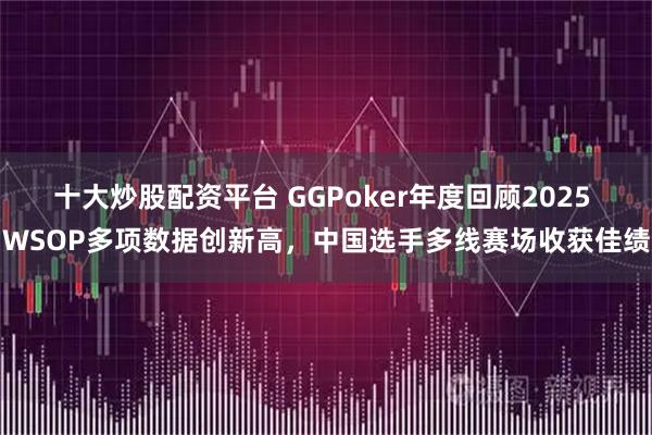 十大炒股配资平台 GGPoker年度回顾2025 WSOP多项数据创新高,中国选手多线赛场收获佳绩