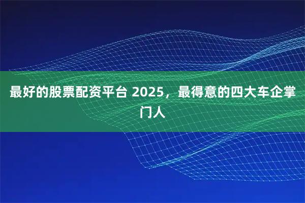 最好的股票配资平台 2025,最得意的四大车企掌门人