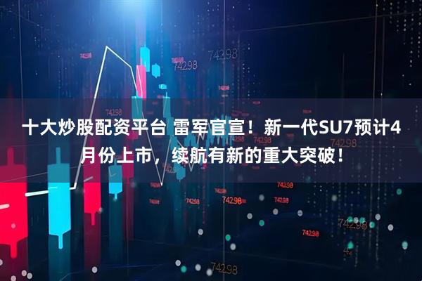 十大炒股配资平台 雷军官宣！新一代SU7预计4月份上市，续航有新的重大突破！