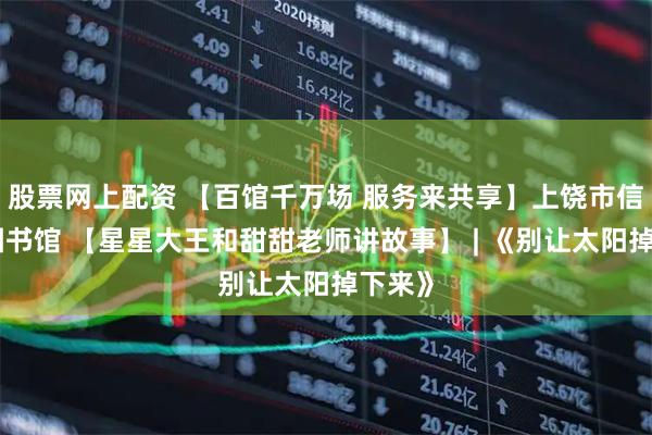 股票网上配资 【百馆千万场 服务来共享】上饶市信州区图书馆 【星星大王和甜甜老师讲故事】 | 《别让太阳掉下来》