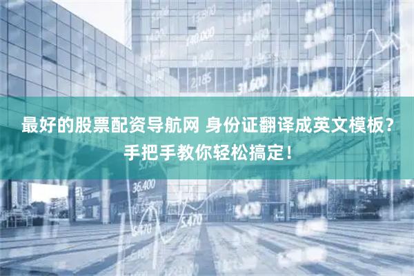 最好的股票配资导航网 身份证翻译成英文模板？手把手教你轻松搞定！
