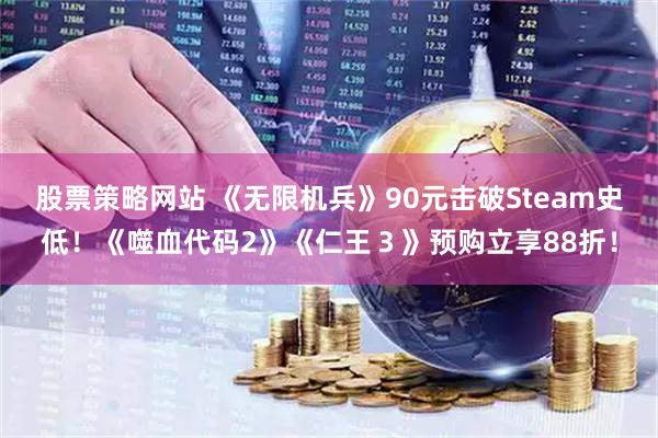 股票策略网站 《无限机兵》90元击破Steam史低！《噬血代码2》《仁王３》预购立享88折！