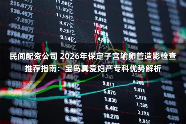 民间配资公司 2026年保定子宫输卵管造影检查推荐指南：宝岛真爱妇产专科优势解析