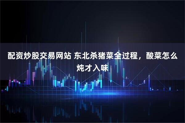 配资炒股交易网站 东北杀猪菜全过程，酸菜怎么炖才入味