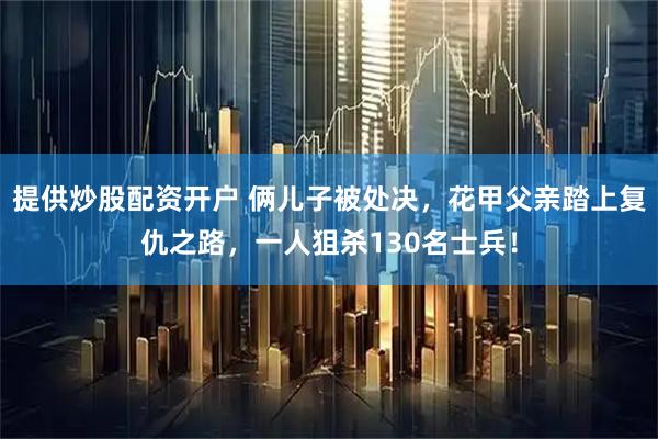 提供炒股配资开户 俩儿子被处决，花甲父亲踏上复仇之路，一人狙杀130名士兵！