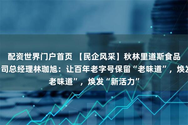 配资世界门户首页 【民企风采】秋林里道斯食品有限责任公司总经理林珈旭：让百年老字号保留“老味道”，焕发“新活力”