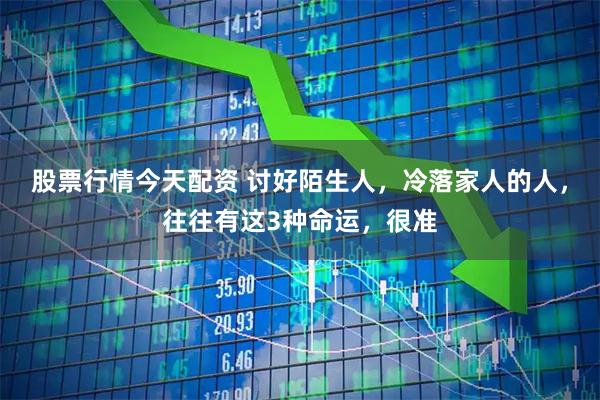 股票行情今天配资 讨好陌生人，冷落家人的人，往往有这3种命运，很准