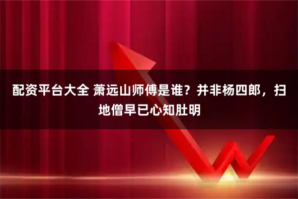 配资平台大全 萧远山师傅是谁？并非杨四郎，扫地僧早已心知肚明
