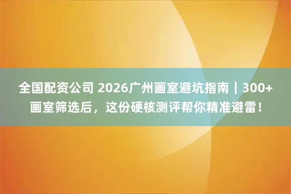 全国配资公司 2026广州画室避坑指南｜300+画室筛选后，这份硬核测评帮你精准避雷！
