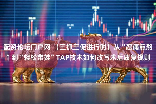 配资论坛门户网 【三抓三促进行时】从“忍痛煎熬”到“轻松带娃”TAP技术如何改写术后康复规则