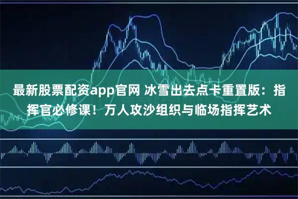 最新股票配资app官网 冰雪出去点卡重置版：指挥官必修课！万人攻沙组织与临场指挥艺术