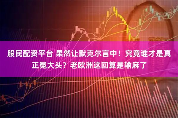 股民配资平台 果然让默克尔言中！究竟谁才是真正冤大头？老欧洲这回算是输麻了