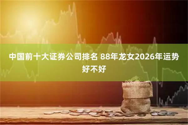 中国前十大证券公司排名 88年龙女2026年运势好不好