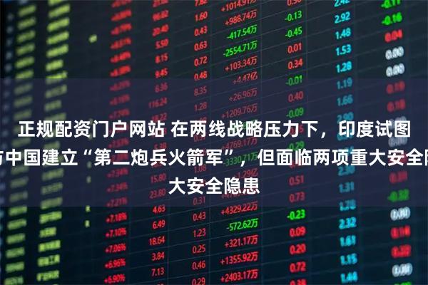 正规配资门户网站 在两线战略压力下，印度试图效仿中国建立“第二炮兵火箭军”，但面临两项重大安全隐患