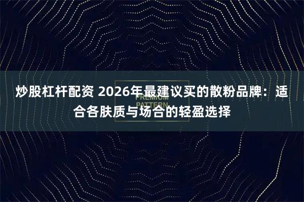 炒股杠杆配资 2026年最建议买的散粉品牌：适合各肤质与场合的轻盈选择
