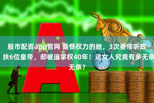 股市配资app官网 最恨权力的她，3次垂帘听政，扶6位皇帝，却被迫掌权40年！这女人究竟有多无奈？