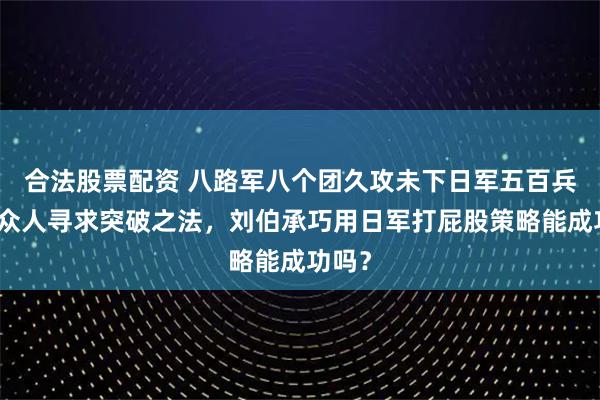 合法股票配资 八路军八个团久攻未下日军五百兵力，众人寻求突破之法，刘伯承巧用日军打屁股策略能成功吗？