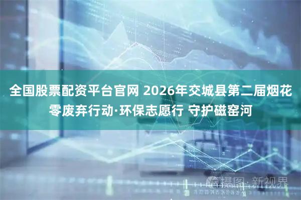 全国股票配资平台官网 2026年交城县第二届烟花零废弃行动·环保志愿行 守护磁窑河