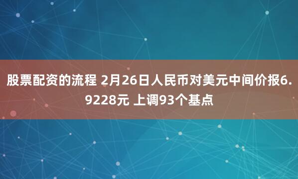 股票配资的流程 2月26日人民币对美元中间价报6.9228元 上调93个基点