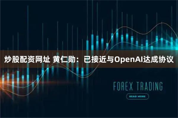 炒股配资网址 黄仁勋：已接近与OpenAI达成协议