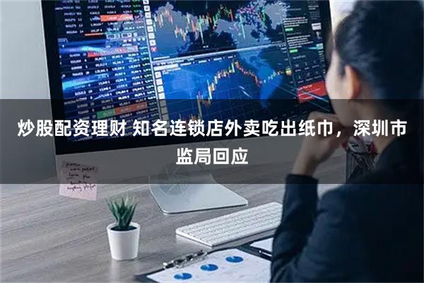 炒股配资理财 知名连锁店外卖吃出纸巾，深圳市监局回应
