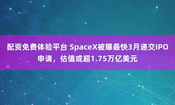 配资免费体验平台 SpaceX被曝最快3月递交IPO申请，估值或超1.75万亿美元