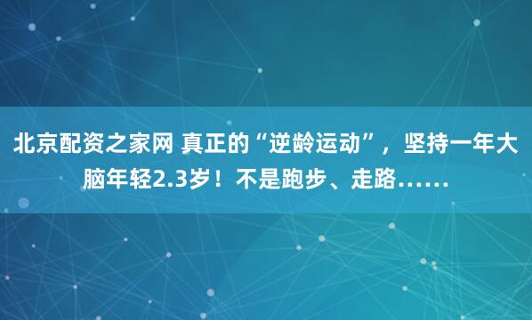 北京配资之家网 真正的“逆龄运动”，坚持一年大脑年轻2.3岁！不是跑步、走路……