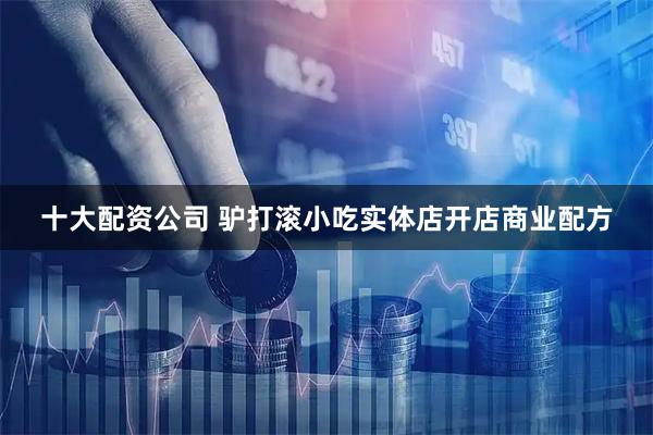 十大配资公司 驴打滚小吃实体店开店商业配方