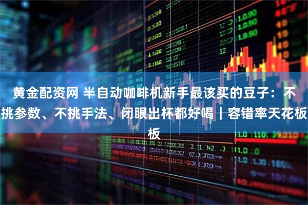 黄金配资网 半自动咖啡机新手最该买的豆子：不挑参数、不挑手法、闭眼出杯都好喝｜容错率天花板