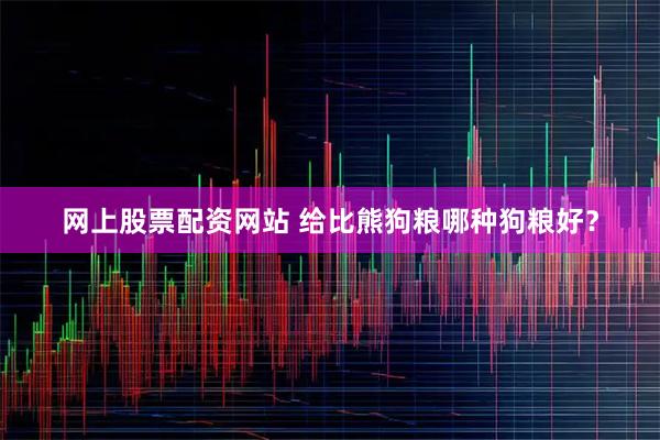 网上股票配资网站 给比熊狗粮哪种狗粮好？
