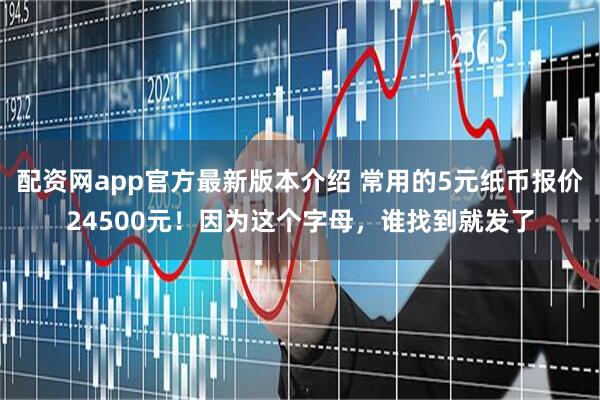 配资网app官方最新版本介绍 常用的5元纸币报价24500元！因为这个字母，谁找到就发了