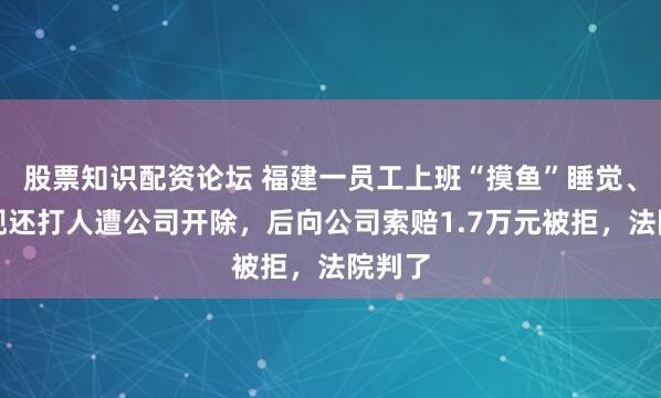 股票知识配资论坛 福建一员工上班“摸鱼”睡觉、被发现还打人遭公司开除,后向公司索赔1.7万元被拒,法院判了