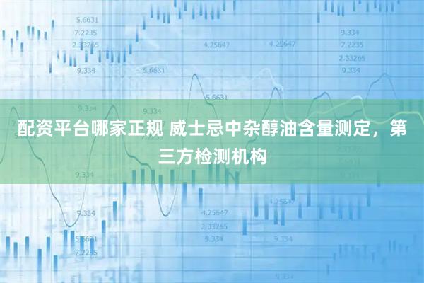 配资平台哪家正规 威士忌中杂醇油含量测定，第三方检测机构