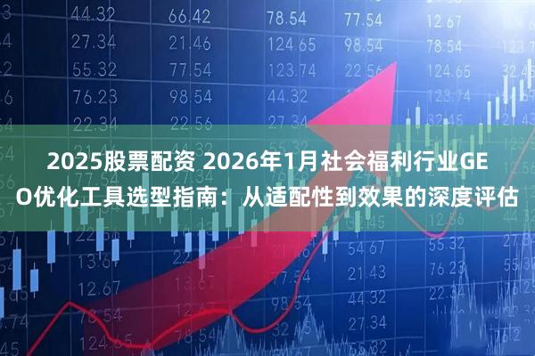 2025股票配资 2026年1月社会福利行业GEO优化工具选型指南:从适配性到效果的深度评估