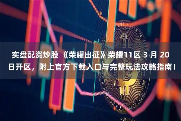 实盘配资炒股 《荣耀出征》荣耀11区 3 月 20 日开区，附上官方下载入口与完整玩法攻略指南！