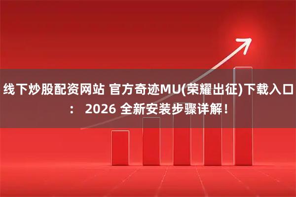 线下炒股配资网站 官方奇迹MU(荣耀出征)下载入口： 2026 全新安装步骤详解！