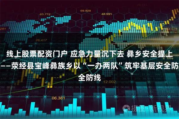 线上股票配资门户 应急力量沉下去 彝乡安全提上来——荥经县宝峰彝族乡以“一办两队”筑牢基层安全防线