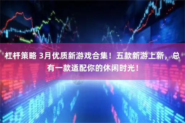 杠杆策略 3月优质新游戏合集!五款新游上新,总有一款适配你的休闲时光!