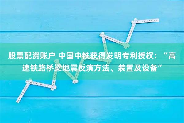 股票配资账户 中国中铁获得发明专利授权：“高速铁路桥梁地震反演方法、装置及设备”